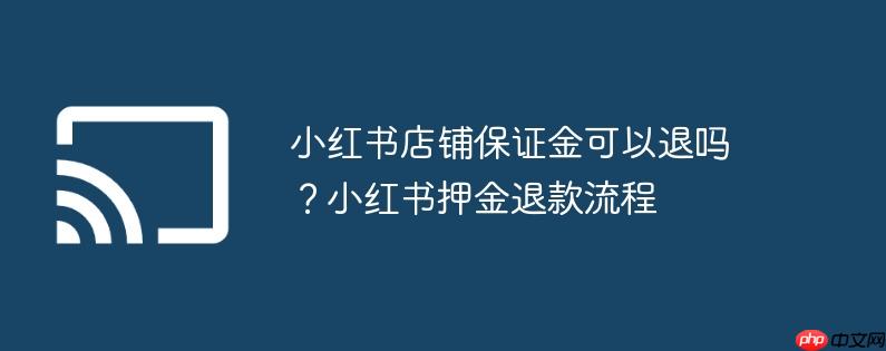 小红书店铺保证金可以退吗？小红书押金退款流程