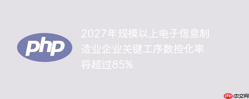 2027年规模以上电子信息制造业企业关键工序数控化率将超过85%