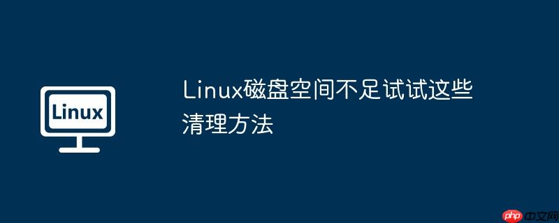 Linux磁盘空间不足试试这些清理方法
