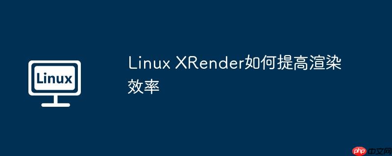 Linux XRender如何提高渲染效率
