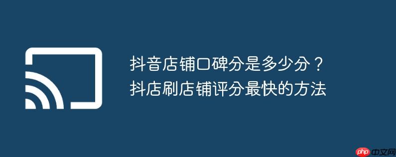 抖音店铺口碑分是多少分？抖店刷店铺评分最快的方法
