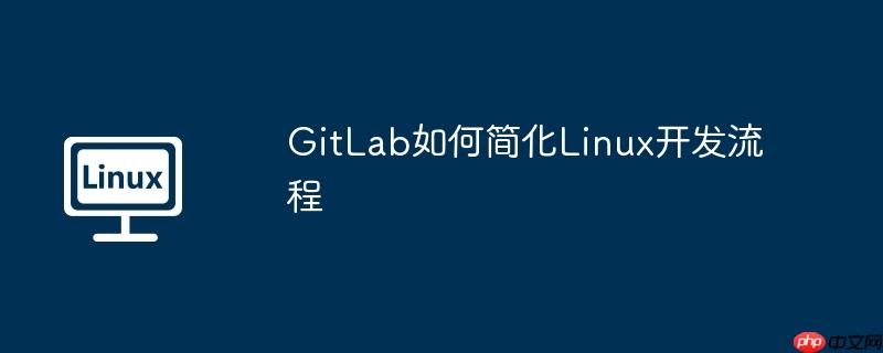 GitLab如何简化Linux开发流程