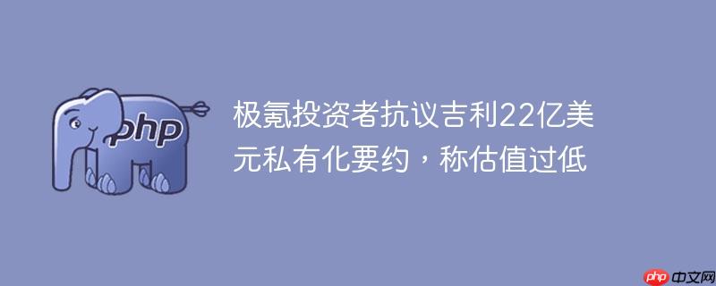 极氪投资者抗议吉利22亿美元私有化要约，称估值过低