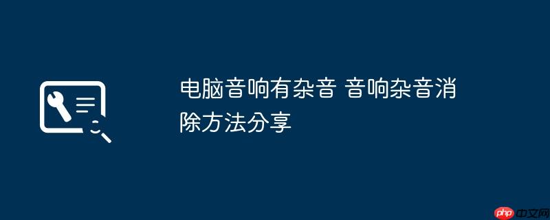 电脑音响有杂音 音响杂音消除方法分享