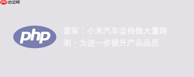雷军：小米汽车坚持做大量路测，为进一步提升产品品质