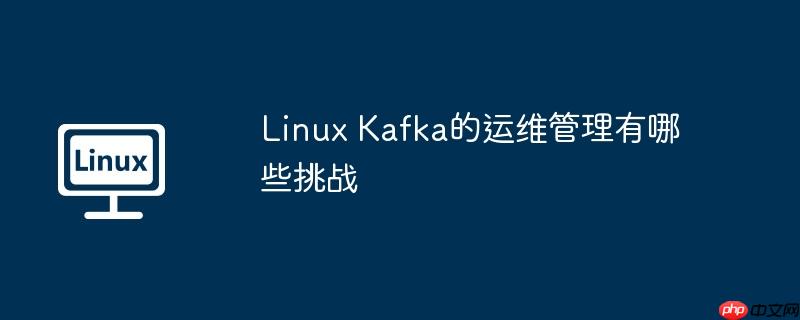 Linux Kafka的运维管理有哪些挑战