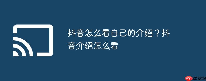 抖音怎么看自己的介绍？抖音介绍怎么看