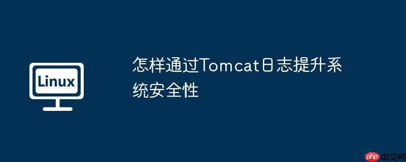 怎样通过Tomcat日志提升系统安全性