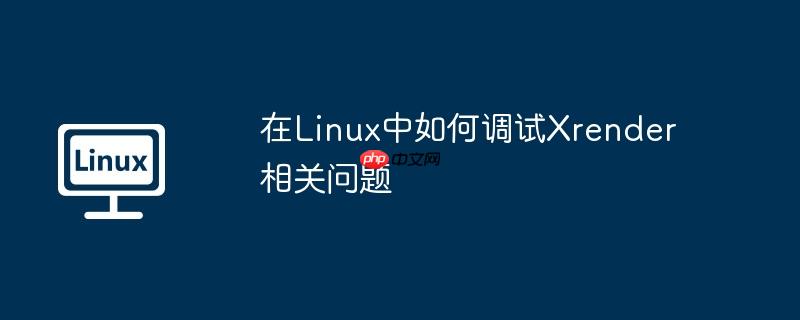在Linux中如何调试Xrender相关问题
