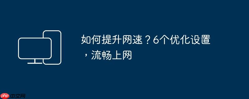 如何提升网速？6个优化设置，流畅上网