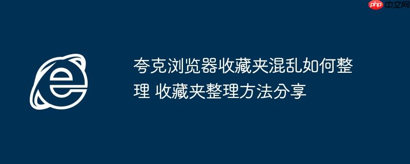 夸克浏览器收藏夹混乱如何整理 收藏夹整理方法分享