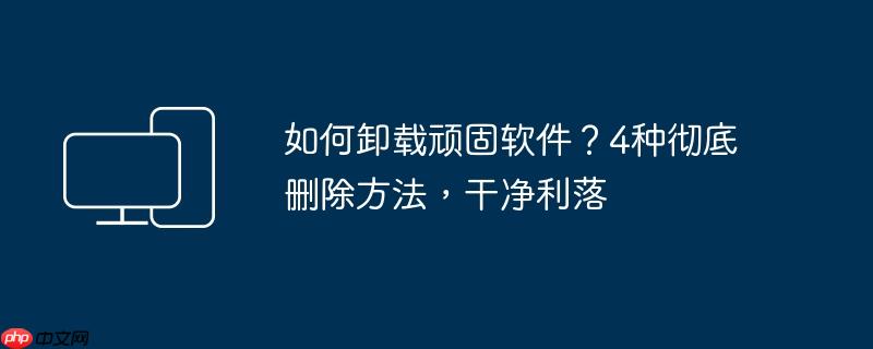 如何卸载顽固软件？4种彻底删除方法，干净利落