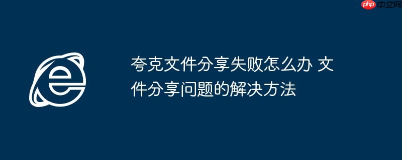 夸克文件分享失败怎么办 文件分享问题的解决方法