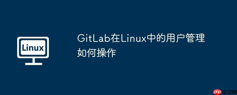 GitLab在Linux中的用户管理如何操作