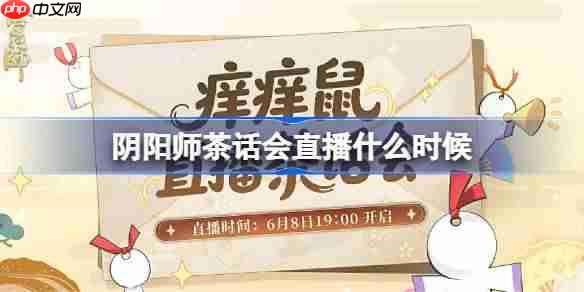 阴阳师茶话会直播什么时候-阴阳师茶话会直播时间