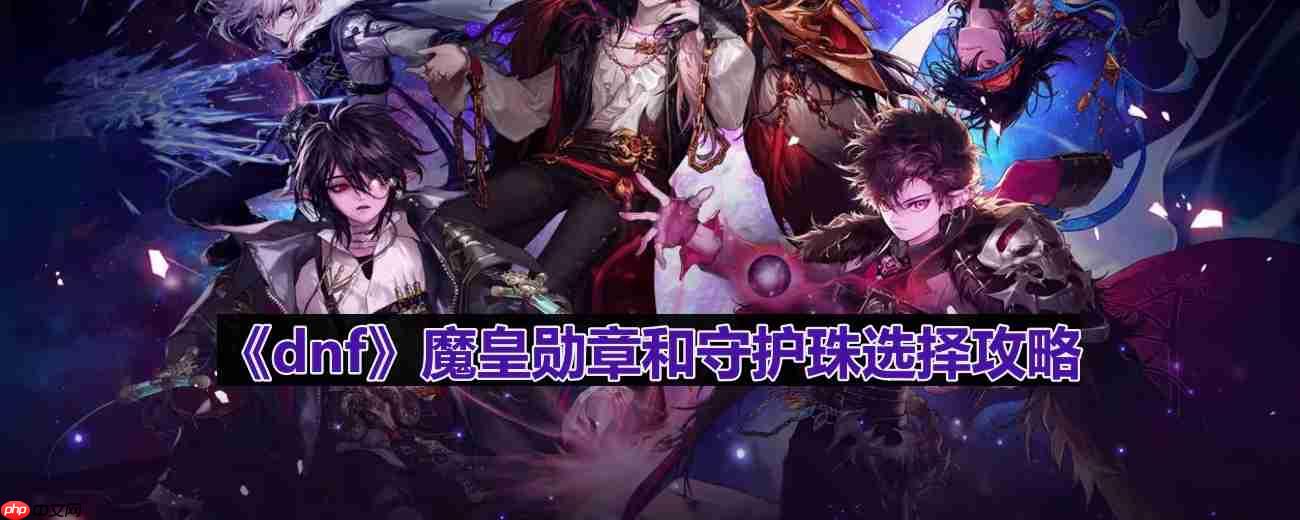 dnf110版本魔皇守护珠和勋章如何选择-魔皇勋章和守护珠选择攻略