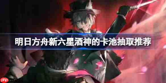 明日方舟新六星酒神的卡池抽取推荐-明日方舟新六星酒神的卡池要不要抽