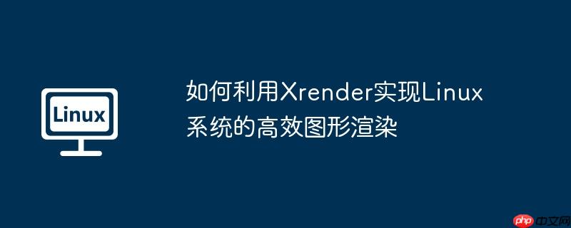 如何利用Xrender实现Linux系统的高效图形渲染