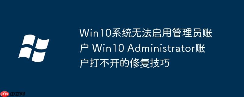 Win10系统无法启用管理员账户 Win10 Administrator账户打不开的修复技巧