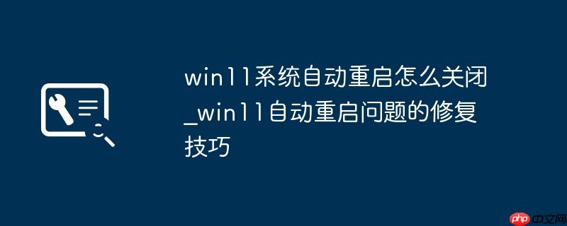 win11系统自动重启怎么关闭_win11自动重启问题的修复技巧