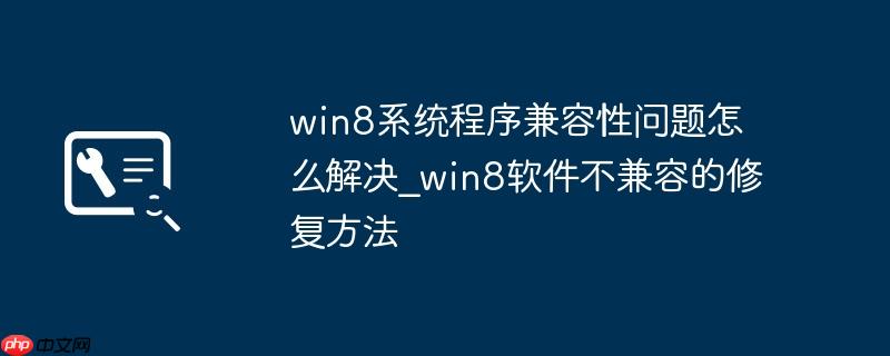 win8系统程序兼容性问题怎么解决_win8软件不兼容的修复方法