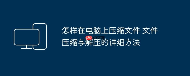 怎样在电脑上压缩文件 文件压缩与解压的详细方法