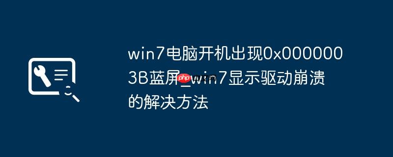 win7电脑开机出现0x0000003B蓝屏_win7显示驱动崩溃的解决方法