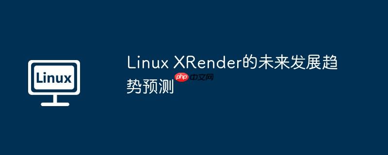 Linux XRender的未来发展趋势预测