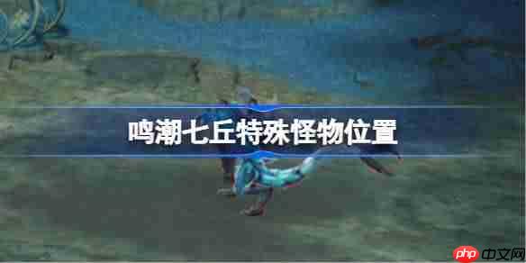 鸣潮七丘特殊怪物位置-鸣潮七丘红名怪位置在哪