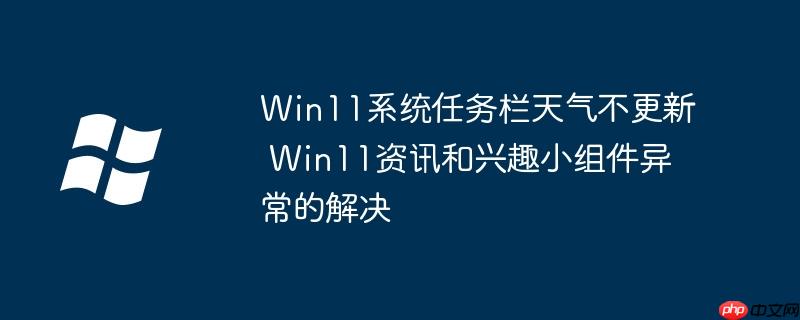 Win11系统任务栏天气不更新 Win11资讯和兴趣小组件异常的解决