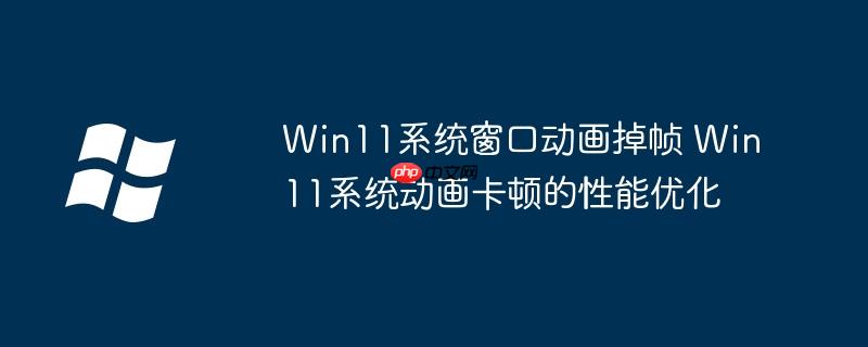Win11系统窗口动画掉帧 Win11系统动画卡顿的性能优化