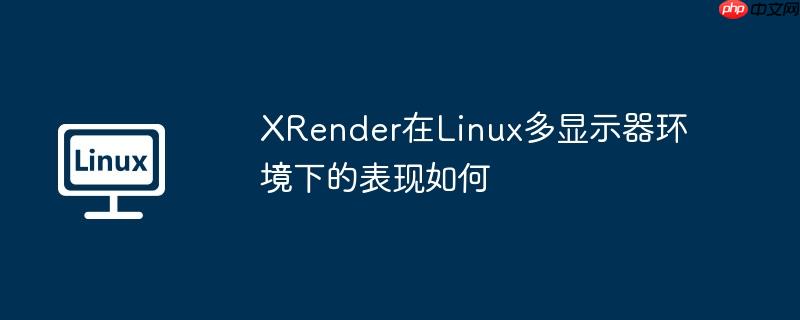 XRender在Linux多显示器环境下的表现如何