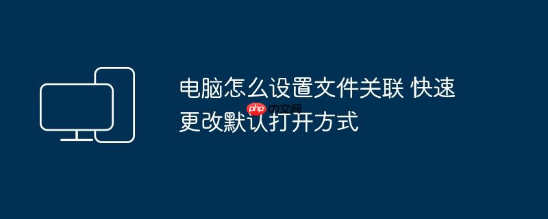 电脑怎么设置文件关联 快速更改默认打开方式