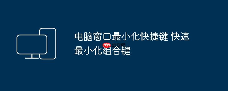 电脑窗口最小化快捷键 快速最小化组合键