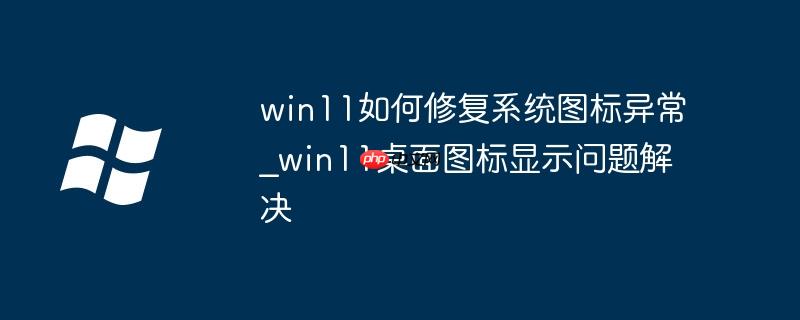win11如何修复系统图标异常_win11桌面图标显示问题解决