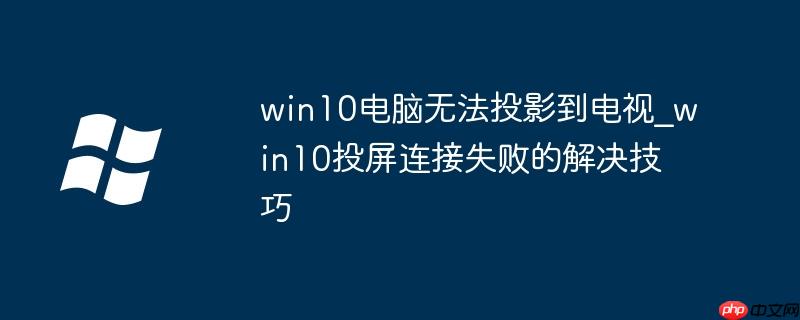 win10电脑无法投影到电视_win10投屏连接失败的解决技巧
