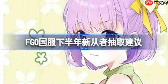 FGO国服下半年新从者要抽哪些呢-FGO国服下半年新从者抽取建议