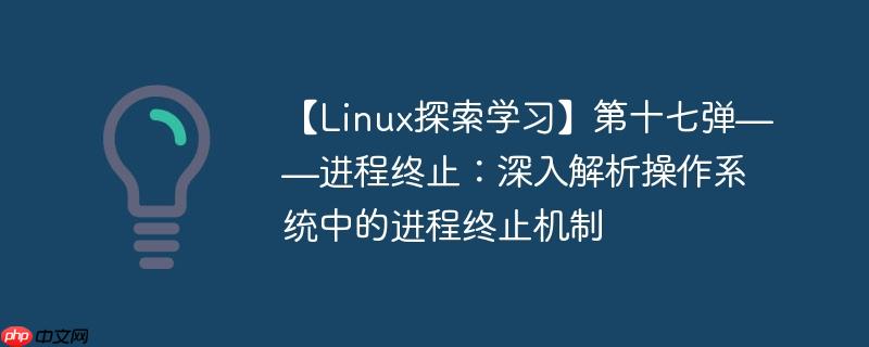 【Linux探索学习】第十七弹——进程终止：深入解析操作系统中的进程终止机制