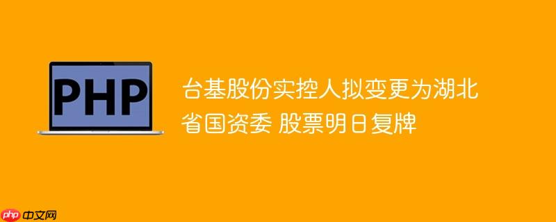 台基股份实控人拟变更为湖北省国资委 股票明日复牌