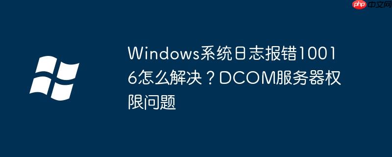 Windows系统日志报错10016怎么解决？DCOM服务器权限问题