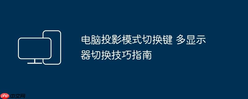 电脑投影模式切换键 多显示器切换技巧指南