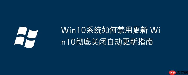 Win10系统如何禁用更新 Win10彻底关闭自动更新指南