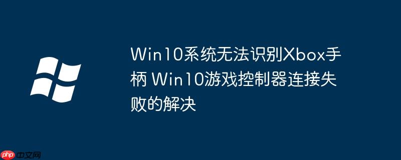 Win10系统无法识别Xbox手柄 Win10游戏控制器连接失败的解决