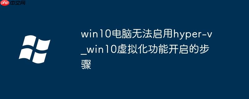 win10电脑无法启用hyper-v_win10虚拟化功能开启的步骤