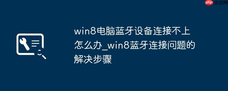 win8电脑蓝牙设备连接不上怎么办_win8蓝牙连接问题的解决步骤