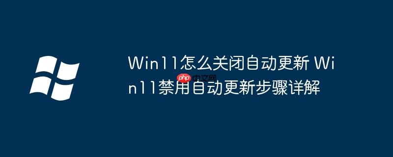 Win11怎么关闭自动更新 Win11禁用自动更新步骤详解