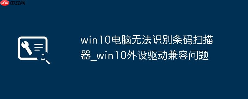 win10电脑无法识别条码扫描器_win10外设驱动兼容问题