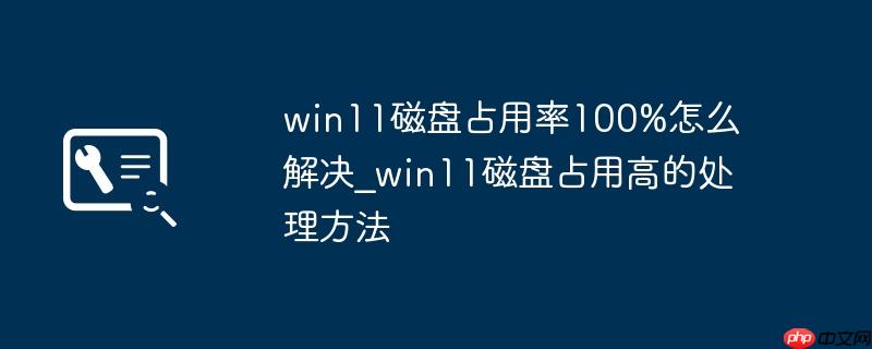 win11磁盘占用率100%怎么解决_win11磁盘占用高的处理方法