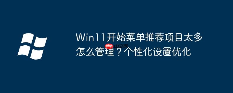 Win11开始菜单推荐项目太多怎么管理？个性化设置优化
