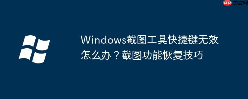 Windows截图工具快捷键无效怎么办？截图功能恢复技巧